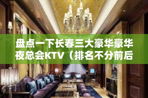 盘点一下长春三大豪华豪华夜总会KTV（排名不分前后