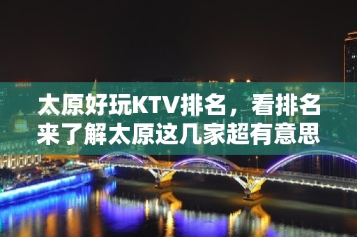 太原好玩KTV排名，看排名来了解太原这几家超有意思去处