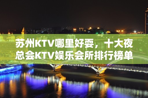 苏州KTV哪里好耍，十大夜总会KTV娱乐会所排行榜单