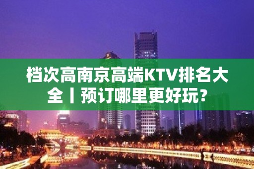 档次高﻿南京高端KTV排名大全丨预订哪里更好玩？