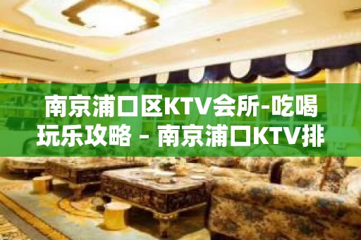 南京浦口区KTV会所-吃喝玩乐攻略 – 南京浦口KTV排名大全