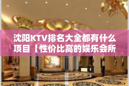 沈阳KTV排名大全都有什么项目【性价比高的娱乐会所】