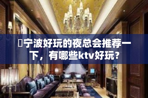 ​宁波好玩的夜总会推荐一下，有哪些ktv好玩？