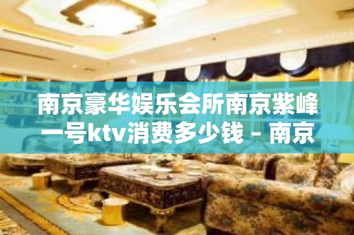 南京豪华娱乐会所南京紫峰一号ktv消费多少钱 – 南京江宁KTV排名大全