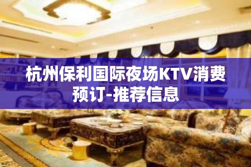 杭州保利国际夜场KTV消费预订-推荐信息