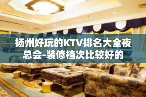 扬州好玩的KTV排名大全夜总会-装修档次比较好的