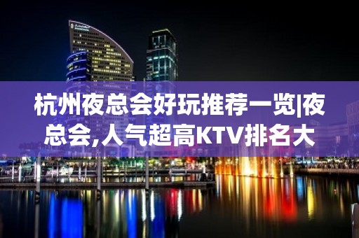 杭州夜总会好玩推荐一览|夜总会,人气超高KTV排名大全之一 – 杭州上城KTV排名大全