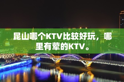 昆山哪个KTV比较好玩，哪里有荤的KTV。