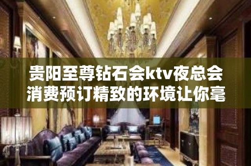 贵阳至尊钻石会ktv夜总会消费预订精致的环境让你毫无拒绝