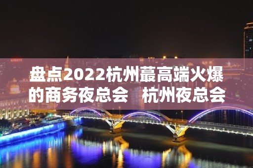 盘点2022杭州蕞高端火爆的商务夜总会   杭州夜总会消费预