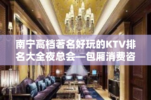 南宁高档著名好玩的KTV排名大全夜总会—包厢消费咨询预定排名