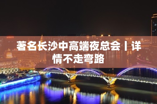 著名长沙中高端夜总会丨详情不走弯路