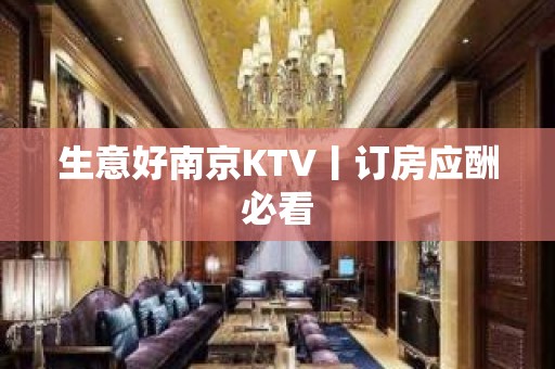 生意好南京KTV丨订房应酬必看