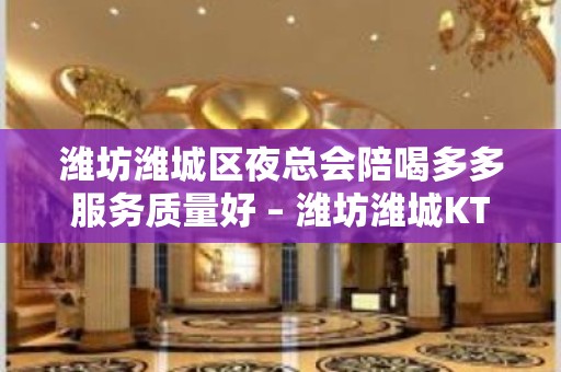 潍坊潍城区夜总会陪喝多多服务质量好 – 潍坊潍城KTV排名大全