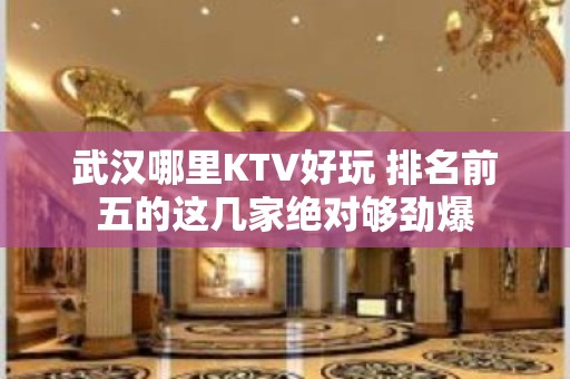 武汉哪里KTV好玩 排名前五的这几家绝对够劲爆