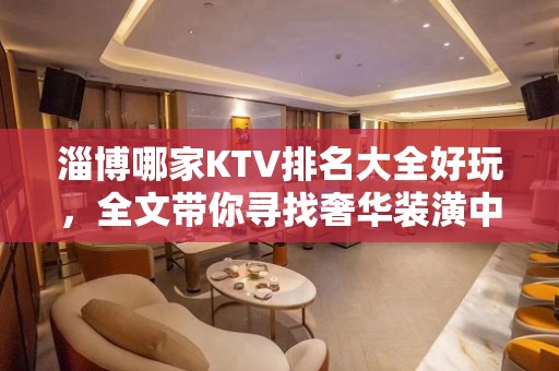 淄博哪家KTV排名大全好玩，全文带你寻找奢华装潢中的欢乐