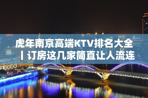 虎年﻿南京高端KTV排名大全丨订房这几家简直让人流连忘返！