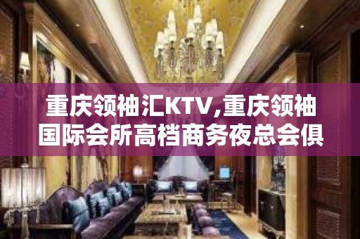 重庆领袖汇KTV,重庆领袖国际会所高档商务夜总会俱乐部