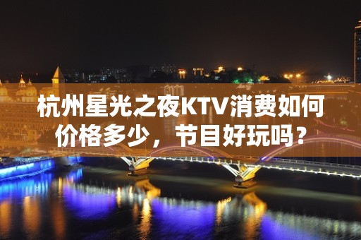 杭州星光之夜KTV消费如何价格多少，节目好玩吗？