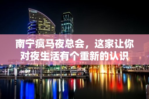 南宁疯马夜总会，这家让你对夜生活有个重新的认识