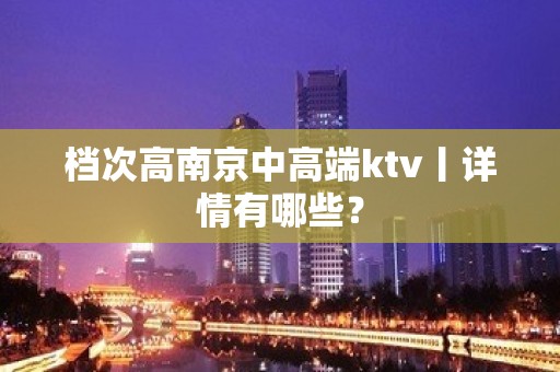 档次高﻿南京中高端ktv丨详情有哪些？