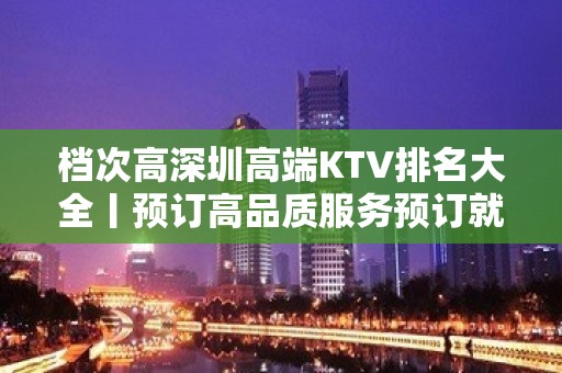 档次高深圳高端KTV排名大全丨预订高品质服务预订就找我