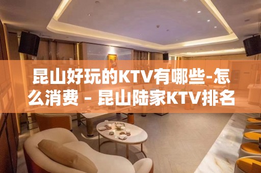 昆山好玩的KTV有哪些-怎么消费 – 昆山陆家KTV排名大全