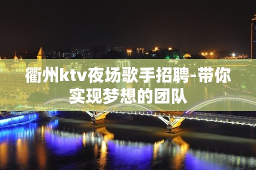 衢州ktv夜场歌手招聘-带你实现梦想的团队