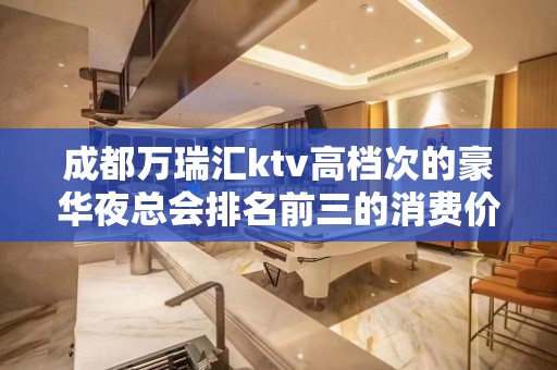 成都万瑞汇ktv高档次的豪华夜总会排名前三的消费价格及地址