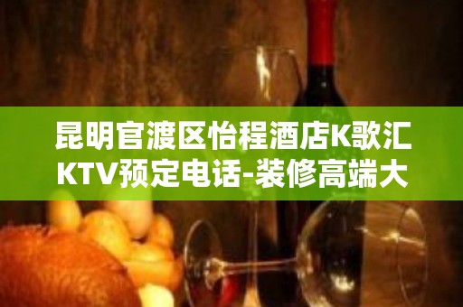 昆明官渡区怡程酒店K歌汇KTV预定电话-装修高端大气 – 昆明官渡KTV排名大全