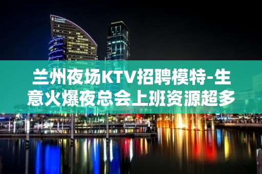 兰州夜场KTV招聘模特-生意火爆夜总会上班资源超多