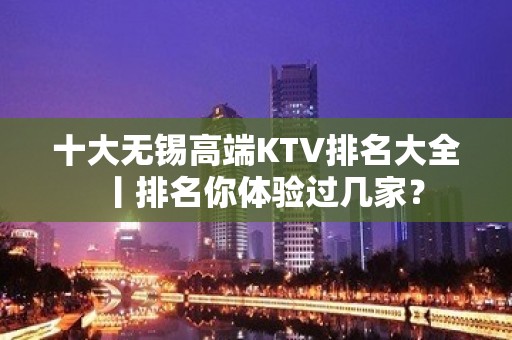 十大无锡高端KTV排名大全丨排名你体验过几家？