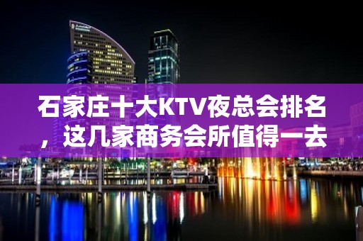 石家庄十大KTV夜总会排名，这几家商务会所值得一去