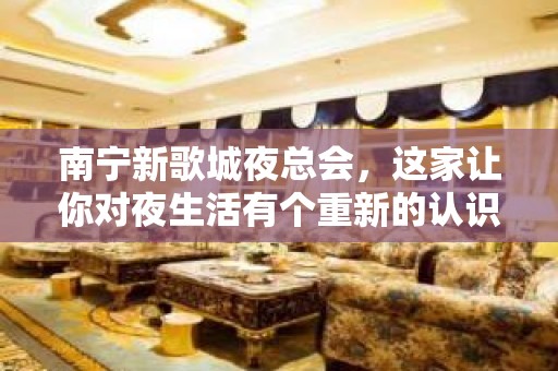 南宁新歌城夜总会，这家让你对夜生活有个重新的认识