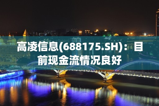 高凌信息(688175.SH)：目前现金流情况良好