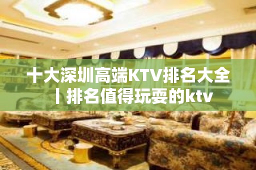 十大深圳高端KTV排名大全丨排名值得玩耍的ktv