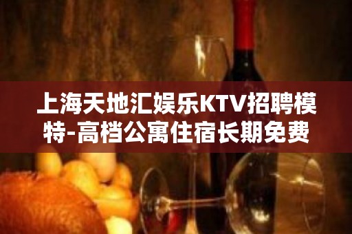 上海天地汇娱乐KTV招聘模特-高档公寓住宿长期免费