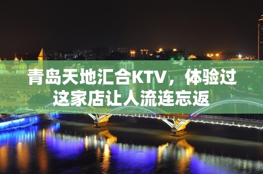 青岛天地汇合KTV，体验过这家店让人流连忘返