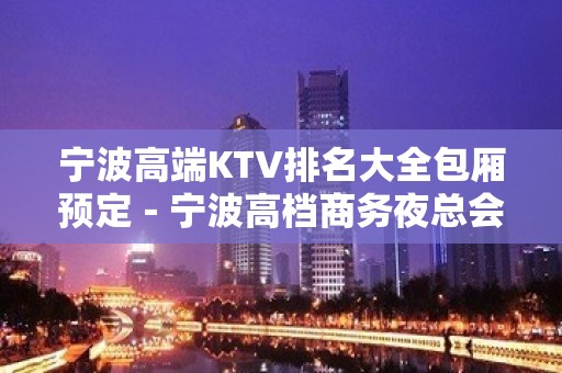 宁波高端KTV排名大全包厢预定－宁波高档商务夜总会预订包厢