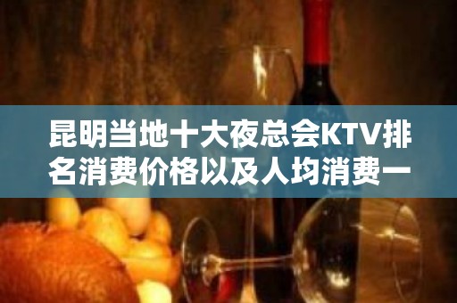 昆明当地十大夜总会KTV排名消费价格以及人均消费一览表