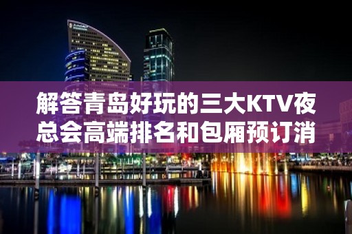 解答青岛好玩的三大KTV夜总会高端排名和包厢预订消费