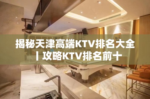 揭秘天津高端KTV排名大全丨攻略KTV排名前十