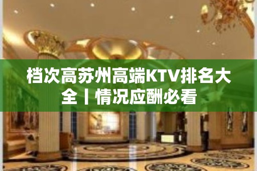 档次高苏州高端KTV排名大全丨情况应酬必看