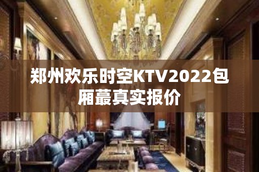 郑州欢乐时空KTV2022包厢蕞真实报价