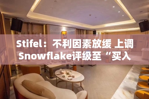 Stifel：不利因素放缓 上调Snowflake评级至“买入”