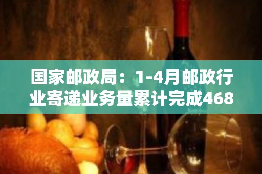 国家邮政局：1-4月邮政行业寄递业务量累计完成468.0亿件，同比增长13.7%