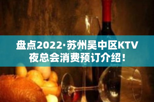 盘点2022·苏州吴中区KTV夜总会消费预订介绍！