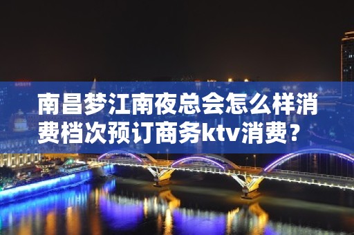 南昌梦江南夜总会怎么样消费档次预订商务ktv消费？ – 南昌东湖KTV排名大全