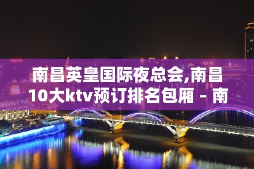 南昌英皇国际夜总会,南昌10大ktv预订排名包厢 – 南昌东湖KTV排名大全