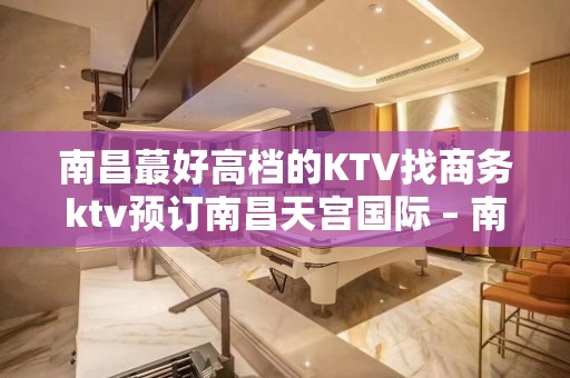 南昌蕞好高档的KTV找商务ktv预订南昌天宫国际 – 南昌东湖KTV排名大全